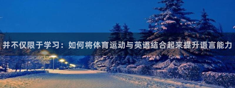 风速体育nba直播：并不仅限于学习：如何将体育运动与英语结合起来提升语言能力
