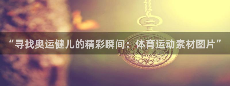 风速体育cba直播：“寻找奥运健儿的精彩瞬间：体育运动素材图片”
